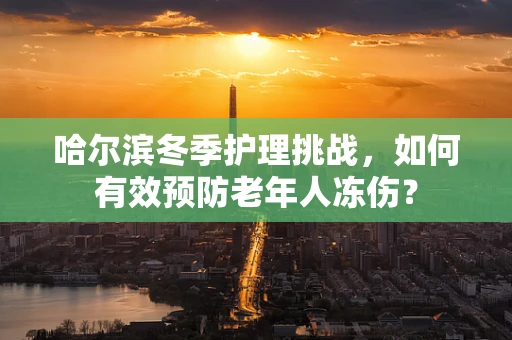 哈尔滨冬季护理挑战，如何有效预防老年人冻伤？