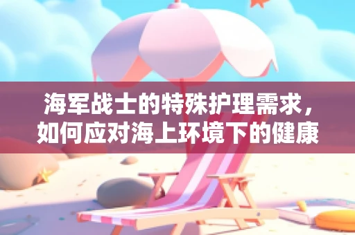 海军战士的特殊护理需求，如何应对海上环境下的健康挑战？