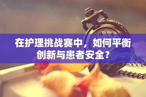 在护理挑战赛中，如何平衡创新与患者安全？