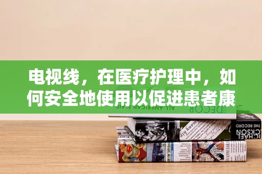 电视线，在医疗护理中，如何安全地使用以促进患者康复？
