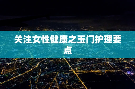 关注女性健康之玉门护理要点