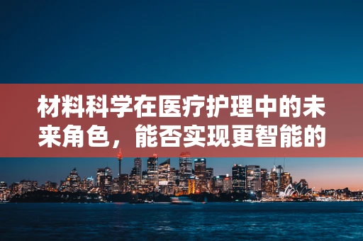 材料科学在医疗护理中的未来角色，能否实现更智能的伤口护理？