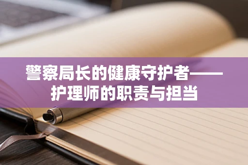 警察局长的健康守护者——护理师的职责与担当