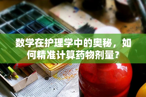 数学在护理学中的奥秘，如何精准计算药物剂量？