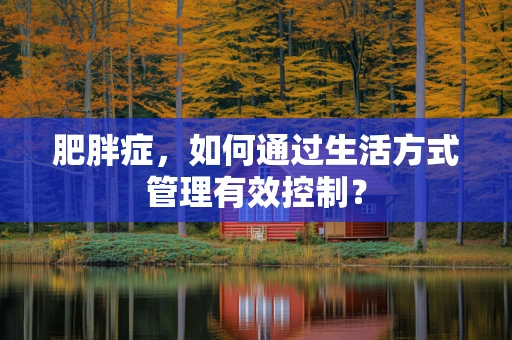 肥胖症，如何通过生活方式管理有效控制？