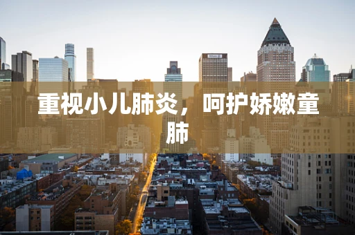 重视小儿肺炎，呵护娇嫩童肺