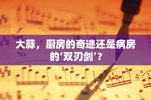大蒜，厨房的奇迹还是病房的‘双刃剑’？