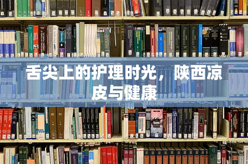 舌尖上的护理时光，陕西凉皮与健康