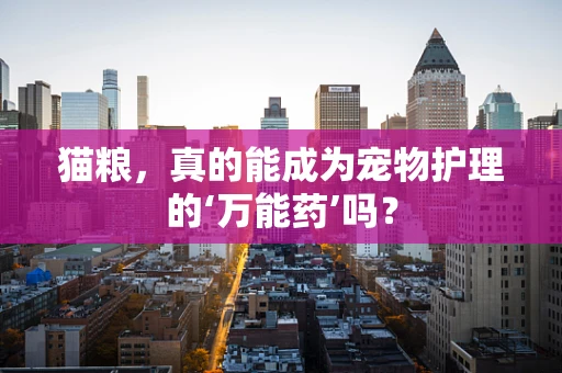 猫粮，真的能成为宠物护理的‘万能药’吗？