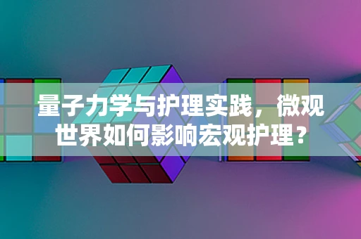 量子力学与护理实践，微观世界如何影响宏观护理？