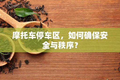 摩托车停车区，如何确保安全与秩序？