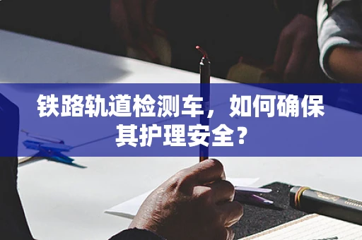 铁路轨道检测车，如何确保其护理安全？