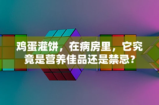 鸡蛋灌饼，在病房里，它究竟是营养佳品还是禁忌？