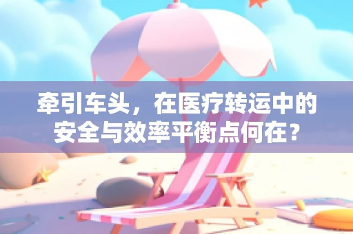 牵引车头，在医疗转运中的安全与效率平衡点何在？