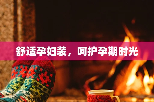 舒适孕妇装，呵护孕期时光