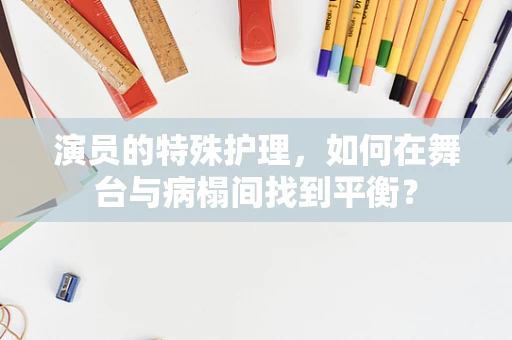 演员的特殊护理，如何在舞台与病榻间找到平衡？