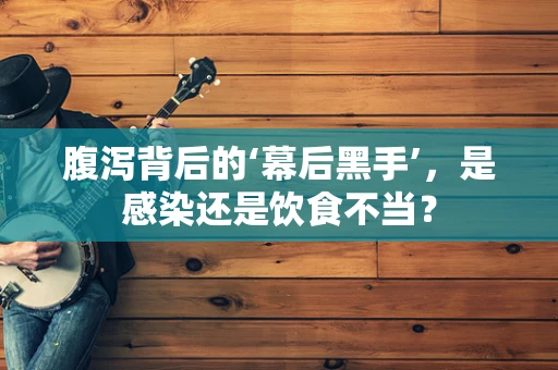 腹泻背后的‘幕后黑手’，是感染还是饮食不当？