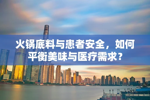 火锅底料与患者安全，如何平衡美味与医疗需求？