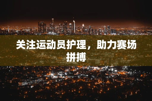 关注运动员护理，助力赛场拼搏