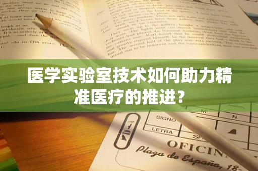 医学实验室技术如何助力精准医疗的推进？