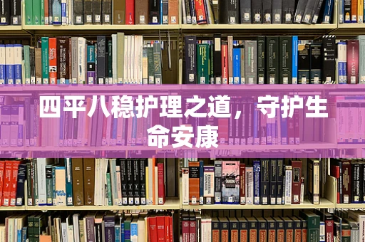 四平八稳护理之道，守护生命安康