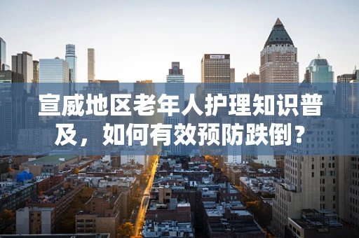 宣威地区老年人护理知识普及，如何有效预防跌倒？