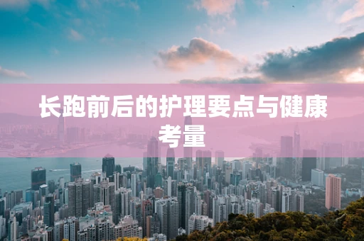 长跑前后的护理要点与健康考量