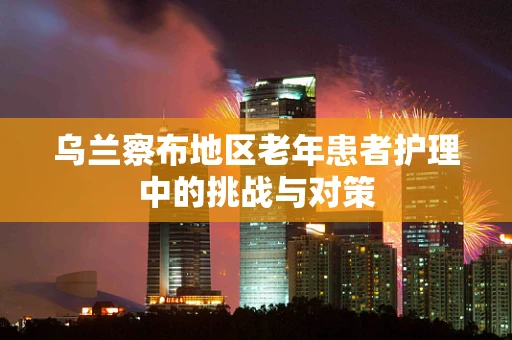乌兰察布地区老年患者护理中的挑战与对策