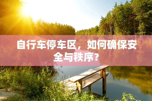 自行车停车区，如何确保安全与秩序？