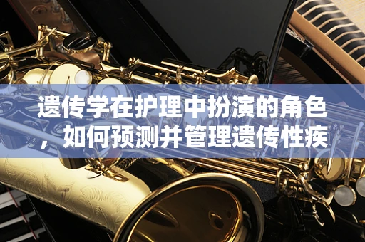 遗传学在护理中扮演的角色，如何预测并管理遗传性疾病风险？