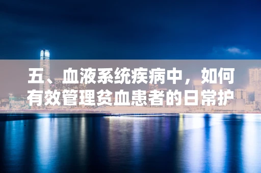 五、血液系统疾病中，如何有效管理贫血患者的日常护理？