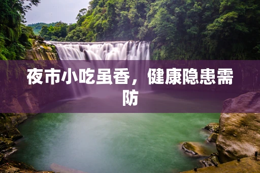 夜市小吃虽香，健康隐患需防