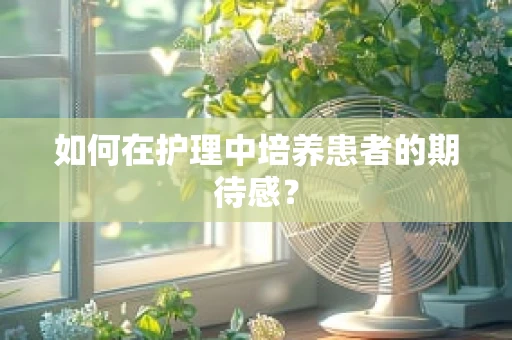如何在护理中培养患者的期待感？