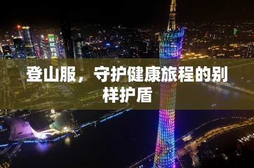 登山服，守护健康旅程的别样护盾