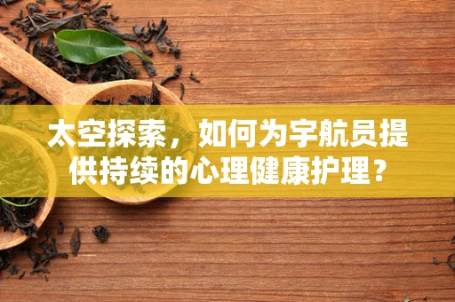 太空探索，如何为宇航员提供持续的心理健康护理？