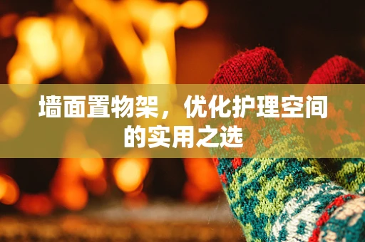 墙面置物架，优化护理空间的实用之选