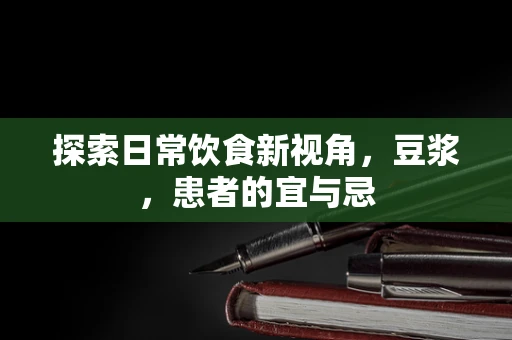 探索日常饮食新视角，豆浆，患者的宜与忌