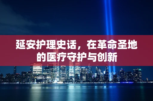 延安护理史话，在革命圣地的医疗守护与创新