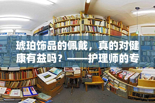 琥珀饰品的佩戴，真的对健康有益吗？——护理师的专业解读