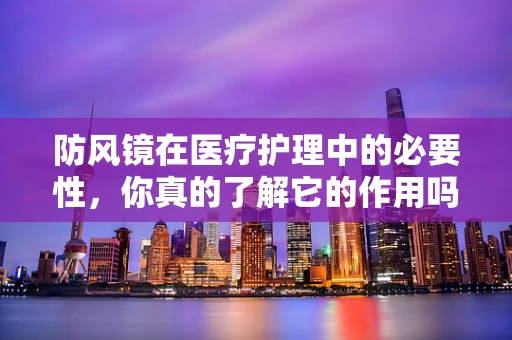防风镜在医疗护理中的必要性，你真的了解它的作用吗？