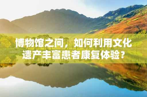 博物馆之问，如何利用文化遗产丰富患者康复体验？