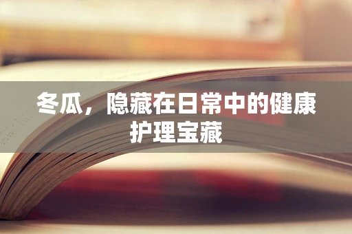 冬瓜，隐藏在日常中的健康护理宝藏