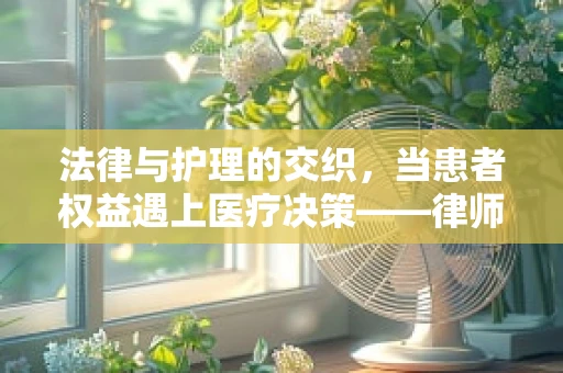 法律与护理的交织，当患者权益遇上医疗决策——律师在护理过程中的角色与责任