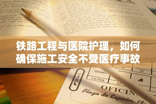铁路工程与医院护理，如何确保施工安全不受医疗事故影响？