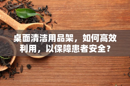桌面清洁用品架，如何高效利用，以保障患者安全？