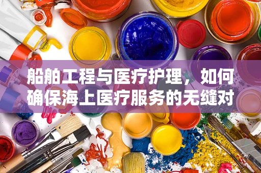 船舶工程与医疗护理，如何确保海上医疗服务的无缝对接？