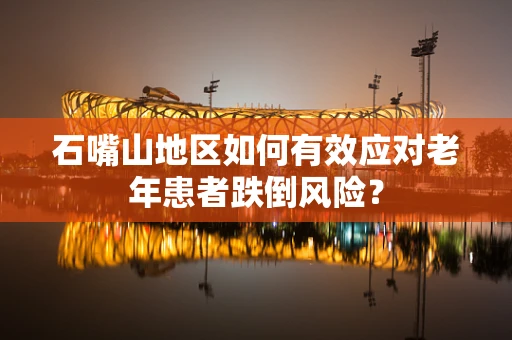 石嘴山地区如何有效应对老年患者跌倒风险？