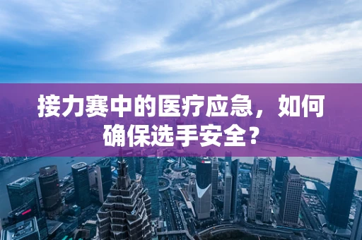 接力赛中的医疗应急，如何确保选手安全？