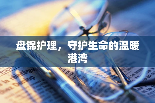 盘锦护理，守护生命的温暖港湾