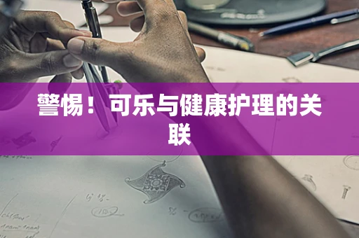 警惕！可乐与健康护理的关联